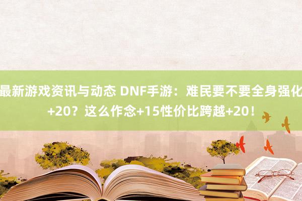 最新游戏资讯与动态 DNF手游：难民要不要全身强化+20？这么作念+15性价比跨越+20！