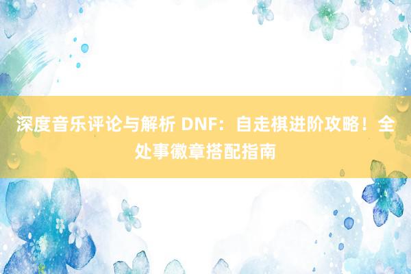 深度音乐评论与解析 DNF：自走棋进阶攻略！全处事徽章搭配指南