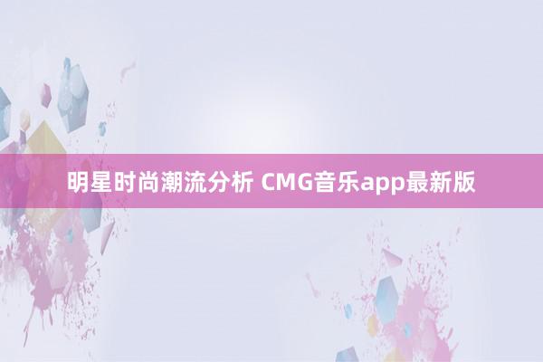 明星时尚潮流分析 CMG音乐app最新版