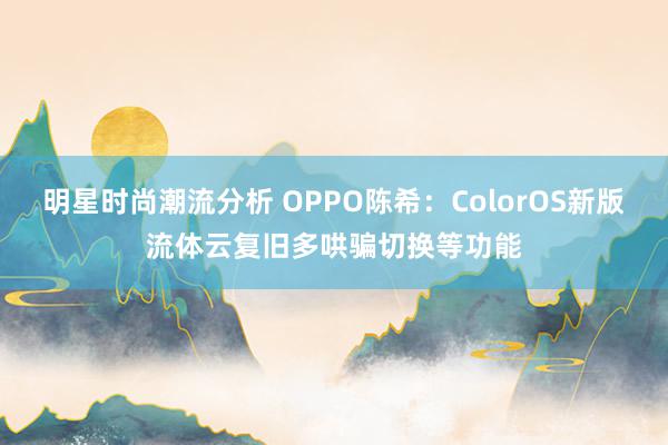 明星时尚潮流分析 OPPO陈希：ColorOS新版流体云复旧多哄骗切换等功能