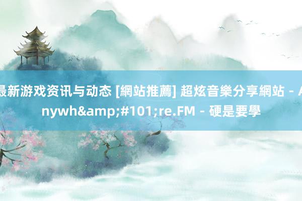 最新游戏资讯与动态 [網站推薦] 超炫音樂分享網站 - Anywh&#101;re.FM - 硬是要學