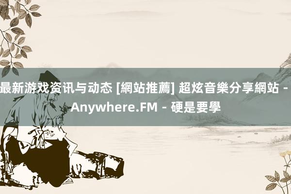 最新游戏资讯与动态 [網站推薦] 超炫音樂分享網站 - Anywhere.FM - 硬是要學