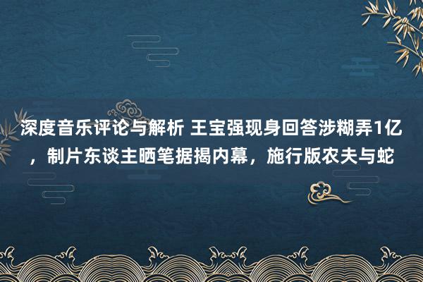 深度音乐评论与解析 王宝强现身回答涉糊弄1亿，制片东谈主晒笔据揭内幕，施行版农夫与蛇