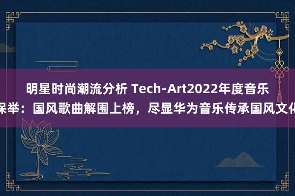 明星时尚潮流分析 Tech-Art2022年度音乐保举：国风歌曲解围上榜，尽显华为音乐传承国风文化