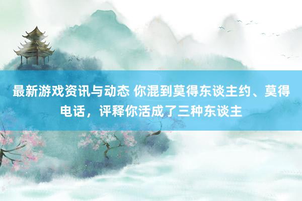 最新游戏资讯与动态 你混到莫得东谈主约、莫得电话，评释你活成了三种东谈主