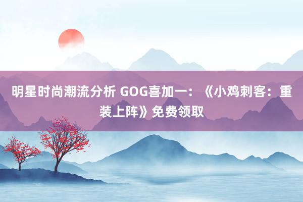 明星时尚潮流分析 GOG喜加一：《小鸡刺客：重装上阵》免费领取