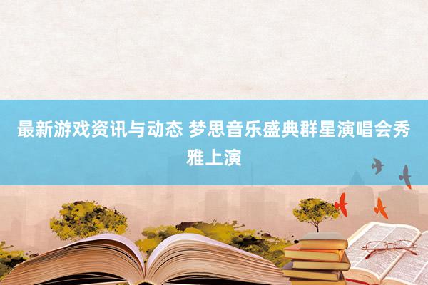 最新游戏资讯与动态 梦思音乐盛典群星演唱会秀雅上演