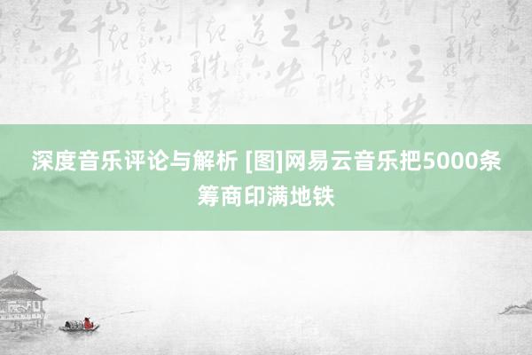 深度音乐评论与解析 [图]网易云音乐把5000条筹商印满地铁