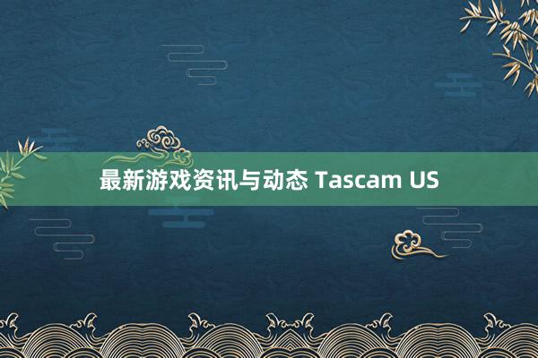 最新游戏资讯与动态 Tascam US