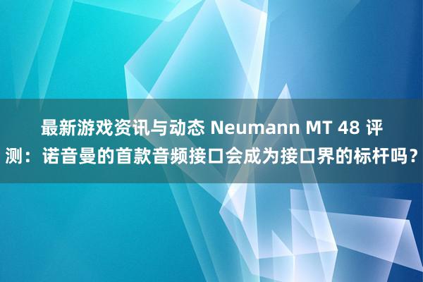 最新游戏资讯与动态 Neumann MT 48 评测：诺音曼的首款音频接口会成为接口界的标杆吗？