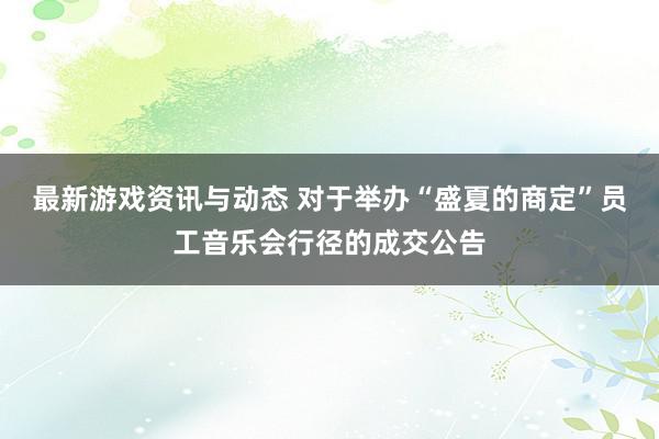 最新游戏资讯与动态 对于举办“盛夏的商定”员工音乐会行径的成交公告