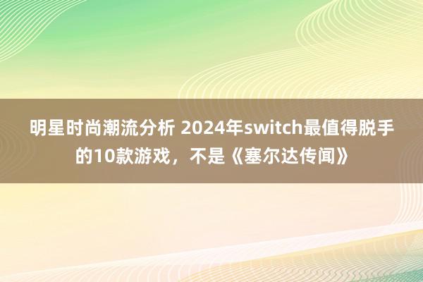 明星时尚潮流分析 2024年switch最值得脱手的10款游戏，不是《塞尔达传闻》