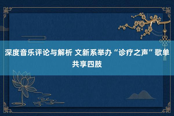 深度音乐评论与解析 文新系举办“诊疗之声”歌单共享四肢