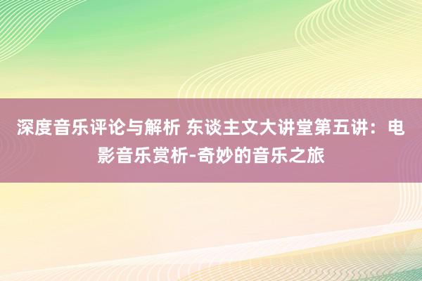 深度音乐评论与解析 东谈主文大讲堂第五讲：电影音乐赏析-奇妙的音乐之旅