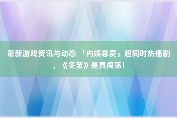 最新游戏资讯与动态 「内娱悬爱」超同时热播剧，《冬至》是真闯荡！