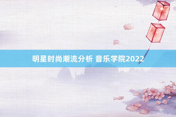 明星时尚潮流分析 音乐学院2022