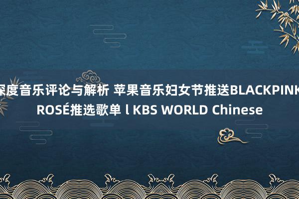 深度音乐评论与解析 苹果音乐妇女节推送BLACKPINK ROSÉ推选歌单 l KBS WORLD Chinese