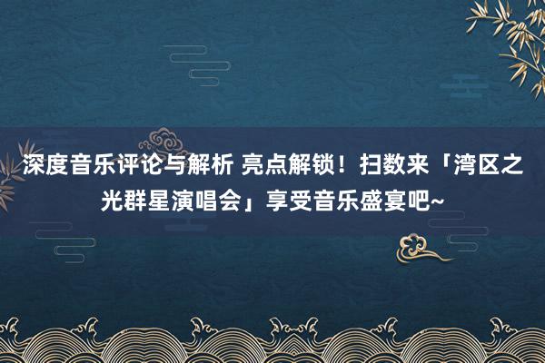 深度音乐评论与解析 亮点解锁！扫数来「湾区之光群星演唱会」享受音乐盛宴吧~