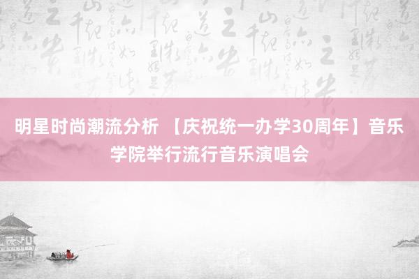 明星时尚潮流分析 【庆祝统一办学30周年】音乐学院举行流行音乐演唱会