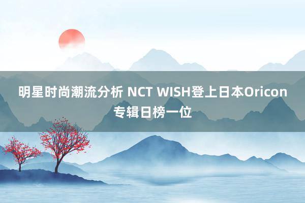 明星时尚潮流分析 NCT WISH登上日本Oricon专辑日榜一位