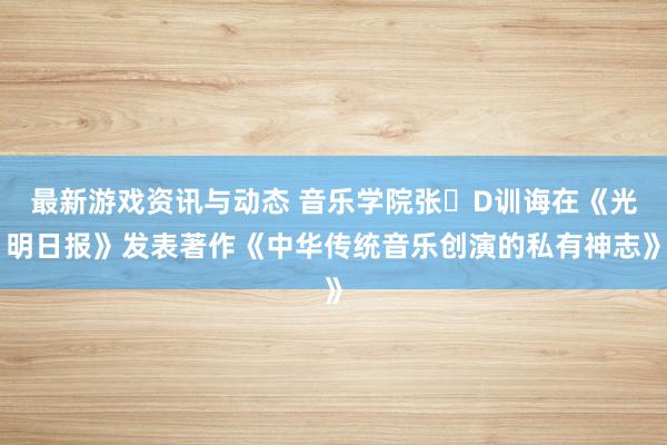 最新游戏资讯与动态 音乐学院张�D训诲在《光明日报》发表著作《中华传统音乐创演的私有神志》