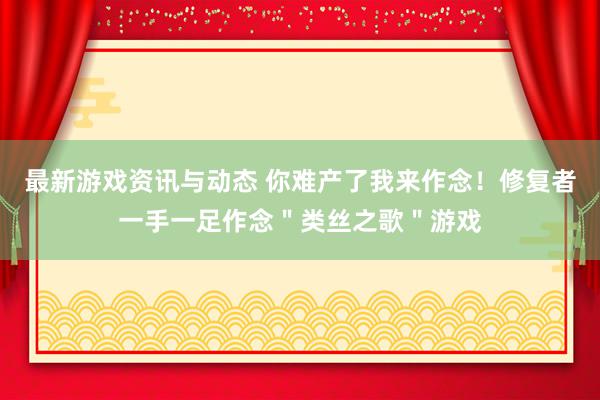 最新游戏资讯与动态 你难产了我来作念！修复者一手一足作念＂类丝之歌＂游戏