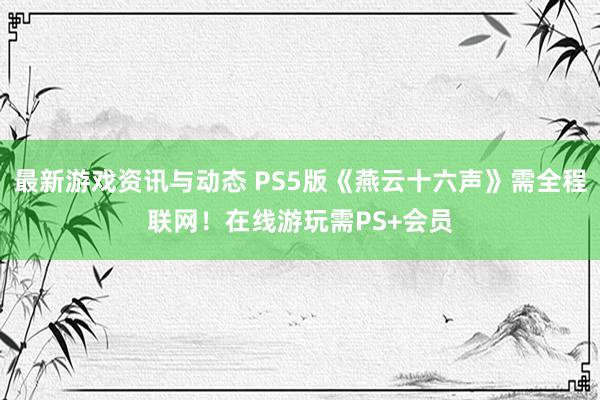 最新游戏资讯与动态 PS5版《燕云十六声》需全程联网！在线游玩需PS+会员