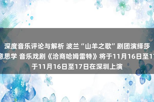 深度音乐评论与解析 波兰“山羊之歌”剧团演绎莎士比亚悲催好意思学 音乐戏剧《洽商哈姆雷特》将于11月16日至17日在深圳上演