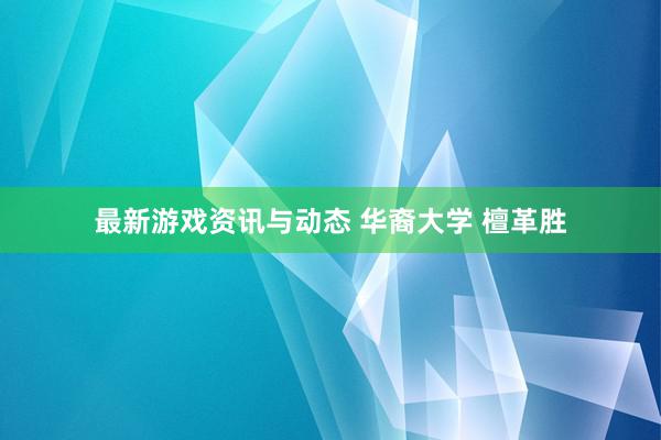 最新游戏资讯与动态 华裔大学 檀革胜