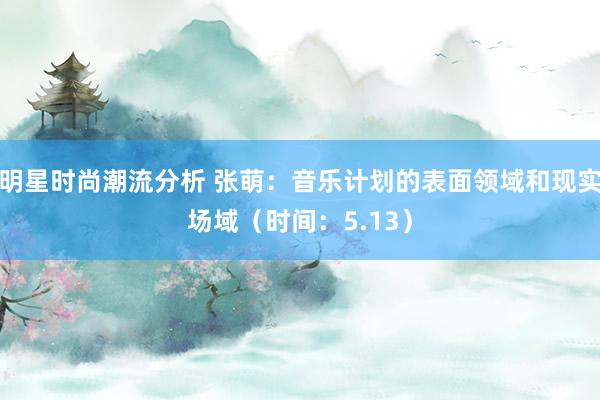 明星时尚潮流分析 张萌：音乐计划的表面领域和现实场域（时间：5.13）