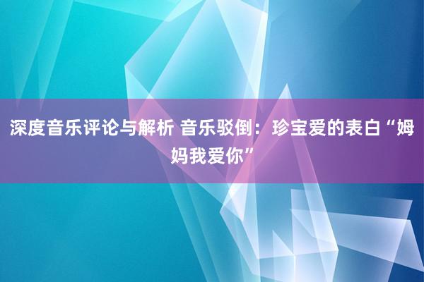 深度音乐评论与解析 音乐驳倒：珍宝爱的表白“姆妈我爱你”