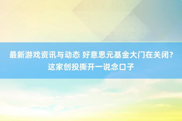 最新游戏资讯与动态 好意思元基金大门在关闭？这家创投撕开一说念口子