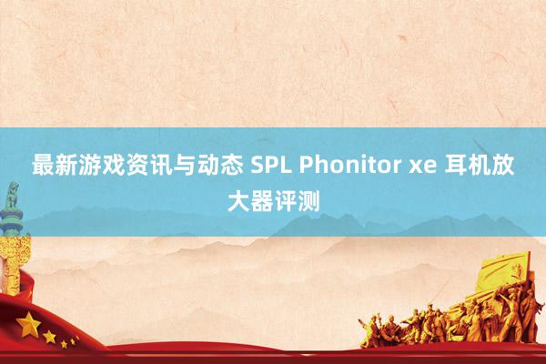 最新游戏资讯与动态 SPL Phonitor xe 耳机放大器评测