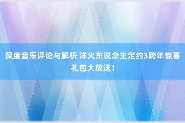 深度音乐评论与解析 洋火东说念主定约3跨年惊喜礼包大放送！