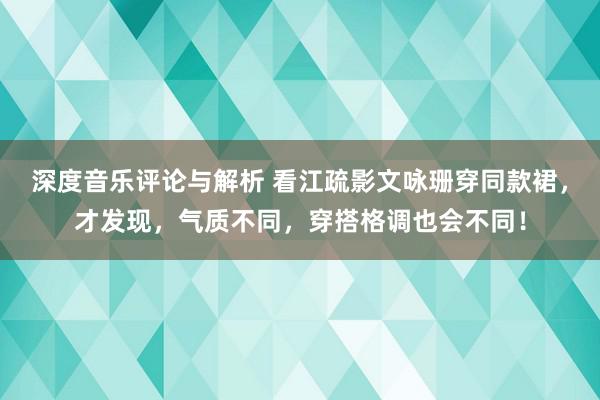 深度音乐评论与解析 看江疏影文咏珊穿同款裙，才发现，气质不同，穿搭格调也会不同！