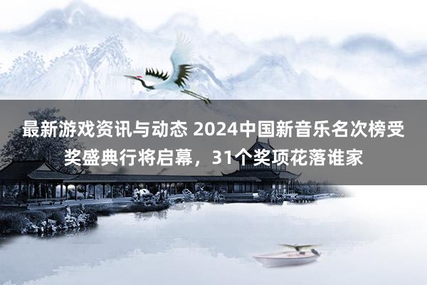 最新游戏资讯与动态 2024中国新音乐名次榜受奖盛典行将启幕，31个奖项花落谁家