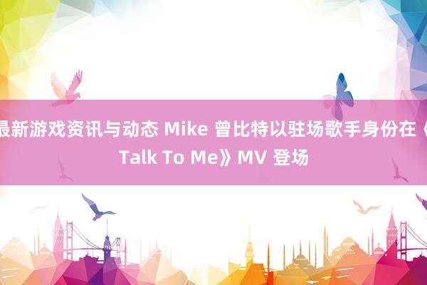 最新游戏资讯与动态 Mike 曾比特以驻场歌手身份在《Talk To Me》MV 登场