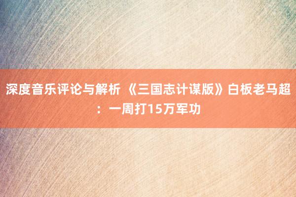 深度音乐评论与解析 《三国志计谋版》白板老马超：一周打15万军功