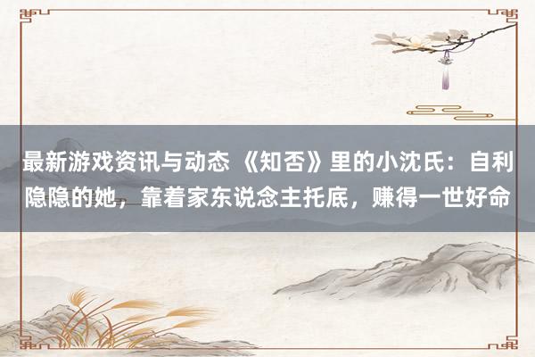 最新游戏资讯与动态 《知否》里的小沈氏：自利隐隐的她，靠着家东说念主托底，赚得一世好命