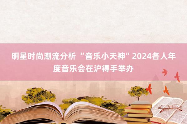 明星时尚潮流分析 “音乐小天神”2024各人年度音乐会在沪得手举办