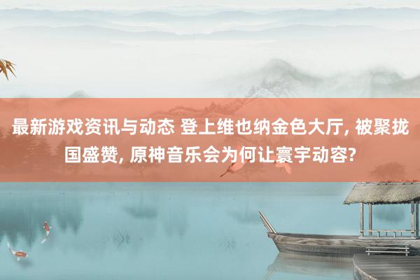 最新游戏资讯与动态 登上维也纳金色大厅, 被聚拢国盛赞, 原神音乐会为何让寰宇动容?