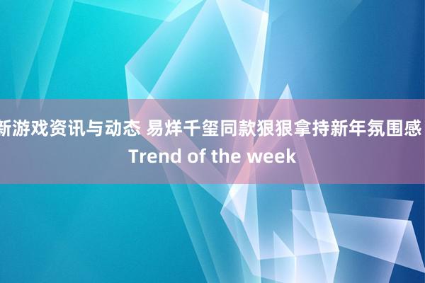 最新游戏资讯与动态 易烊千玺同款狠狠拿持新年氛围感！| Trend of the week