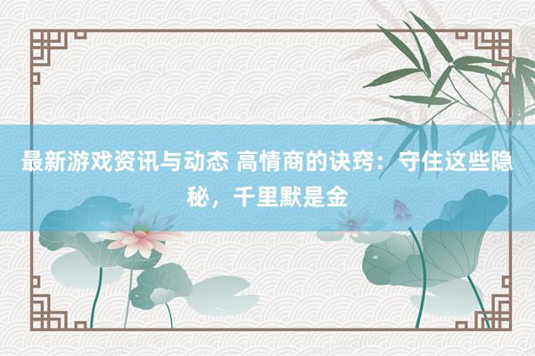 最新游戏资讯与动态 高情商的诀窍：守住这些隐秘，千里默是金