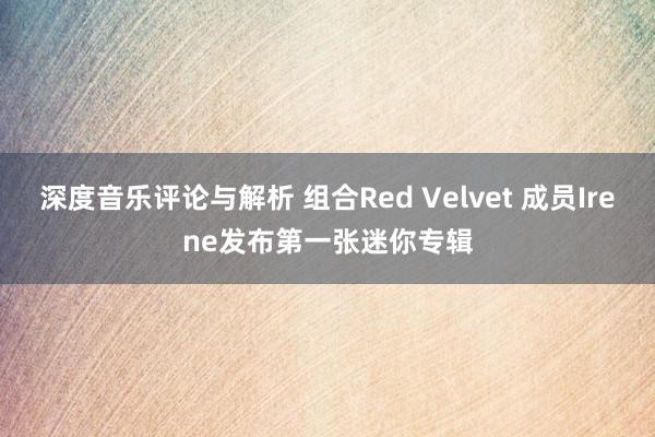 深度音乐评论与解析 组合Red Velvet 成员Irene发布第一张迷你专辑