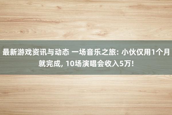 最新游戏资讯与动态 一场音乐之旅: 小伙仅用1个月就完成, 10场演唱会收入5万!