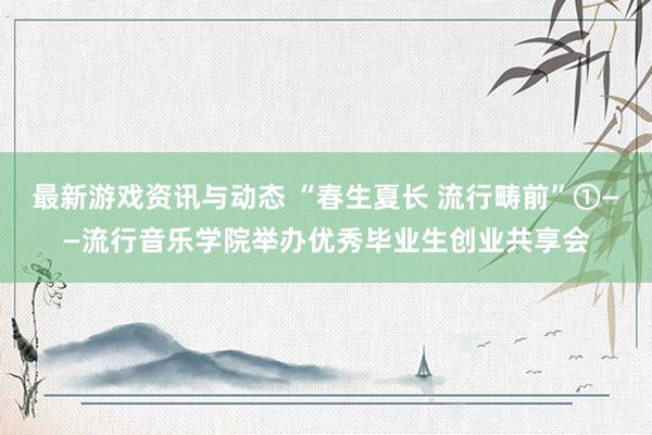 最新游戏资讯与动态 “春生夏长 流行畴前”①——流行音乐学院举办优秀毕业生创业共享会