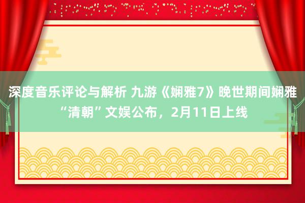 深度音乐评论与解析 九游《娴雅7》晚世期间娴雅“清朝”文娱公布，2月11日上线