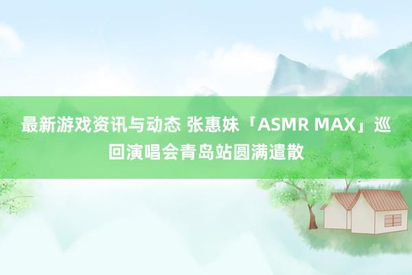 最新游戏资讯与动态 张惠妹「ASMR MAX」巡回演唱会青岛站圆满遣散