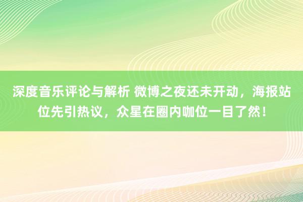 深度音乐评论与解析 微博之夜还未开动，海报站位先引热议，众星在圈内咖位一目了然！