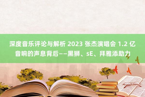 深度音乐评论与解析 2023 张杰演唱会 1.2 亿音响的声息背后——黑狮、sE、拜雅添助力